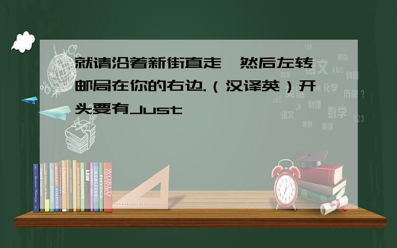 就请沿着新街直走,然后左转,邮局在你的右边.（汉译英）开头要有Just