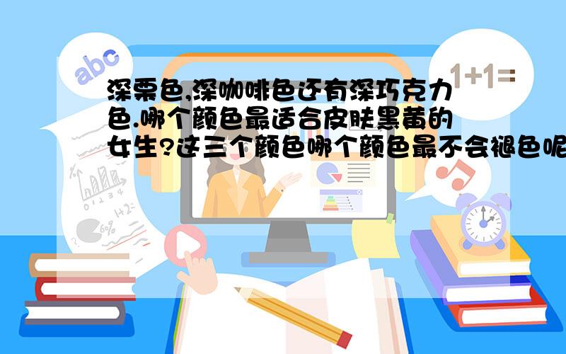 深栗色,深咖啡色还有深巧克力色.哪个颜色最适合皮肤黑黄的女生?这三个颜色哪个颜色最不会褪色呢?我想要弄个短发- -