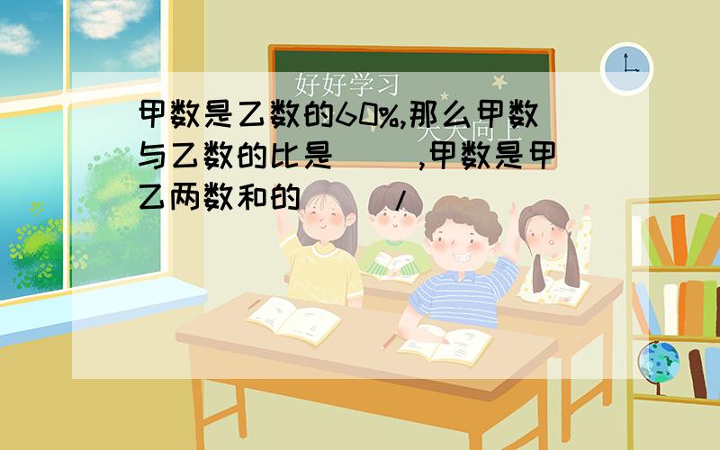 甲数是乙数的60%,那么甲数与乙数的比是( ),甲数是甲乙两数和的( )/( )