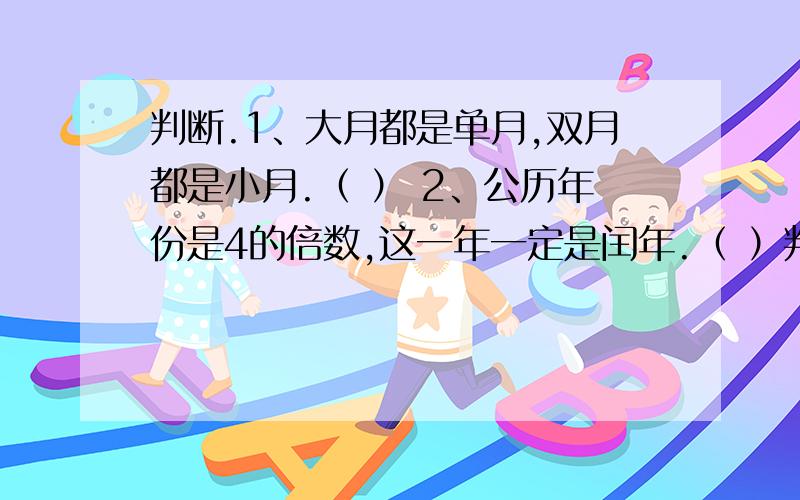 判断.1、大月都是单月,双月都是小月.（ ） 2、公历年份是4的倍数,这一年一定是闰年.（ ）判断.1、大月都是单月,双月都是小月.（ ） 2、公历年份是4的倍数,这一年一定是闰年.（ ） 3、相邻