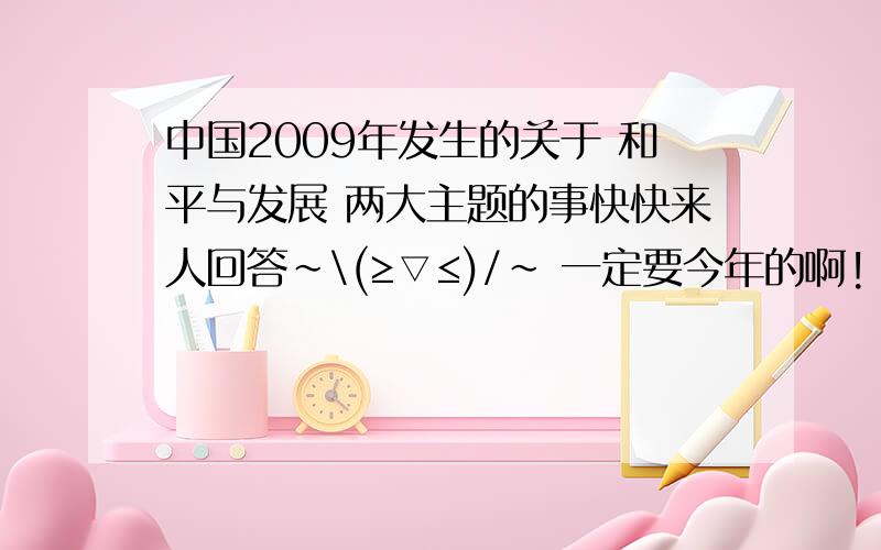 中国2009年发生的关于 和平与发展 两大主题的事快快来人回答~\(≥▽≤)/~ 一定要今年的啊!