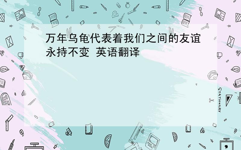 万年乌龟代表着我们之间的友谊永持不变 英语翻译