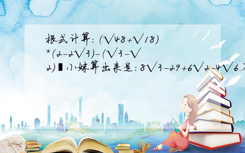 根式计算：（√48+√18）*（2-2√3）-（√3-√2）²小妹算出来是：8√3-29+6√2-4√6.不知正确不?如果有错的话,