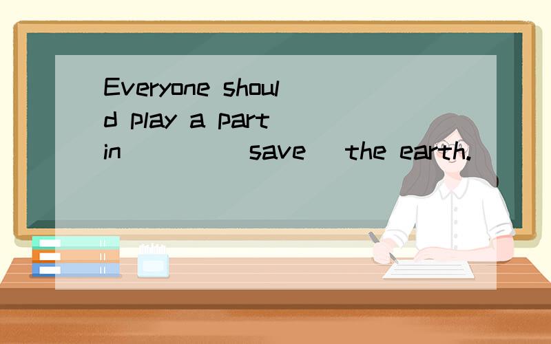 Everyone should play a part in ___ (save) the earth.