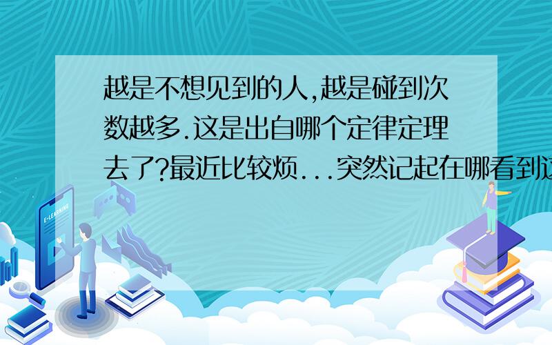 越是不想见到的人,越是碰到次数越多.这是出自哪个定律定理去了?最近比较烦...突然记起在哪看到这东西.可是脑子不好使.不记得什么了