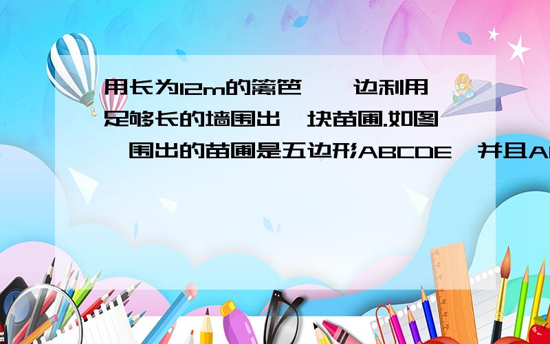 用长为12m的篱笆,一边利用足够长的墙围出一块苗圃.如图,围出的苗圃是五边形ABCDE,并且AE⊥AB,BC⊥AB,∠C=∠D=∠E,设CD=DE=xm,五边形ABCDE的面积为Sm^2.问当x取什么值时,S最大?最大值为?不要用cos和sin