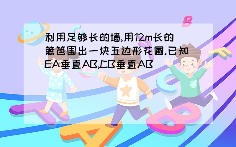 利用足够长的墙,用12m长的篱笆围出一块五边形花圃.已知EA垂直AB,CB垂直AB