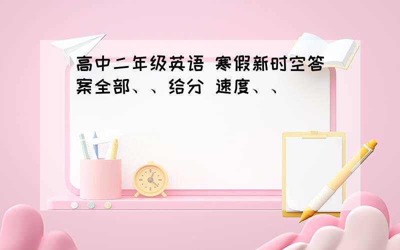 高中二年级英语 寒假新时空答案全部、、给分 速度、、