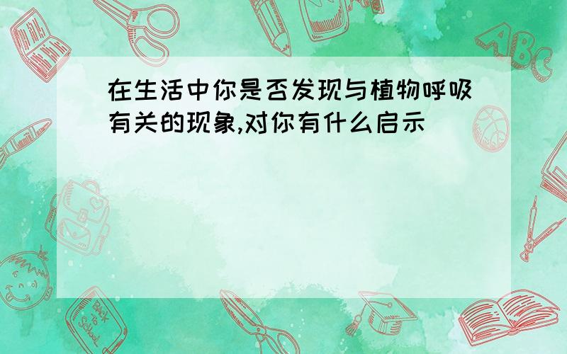 在生活中你是否发现与植物呼吸有关的现象,对你有什么启示