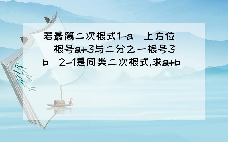 若最简二次根式1-a（上方位）根号a+3与二分之一根号3b^2-1是同类二次根式,求a+b