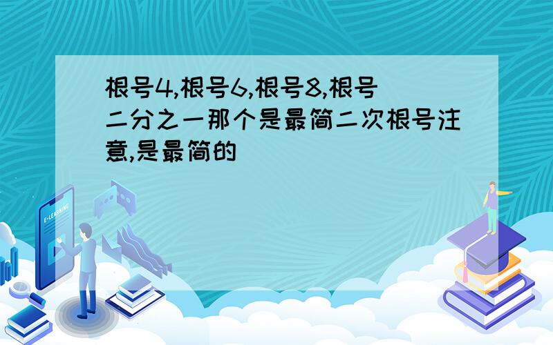 根号4,根号6,根号8,根号二分之一那个是最简二次根号注意,是最简的