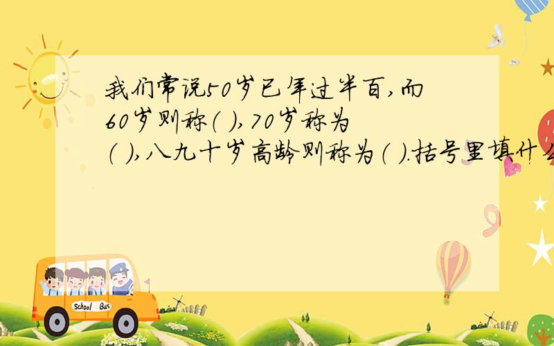 我们常说50岁已年过半百,而60岁则称（ ）,70岁称为（ ）,八九十岁高龄则称为（ ）.括号里填什么?