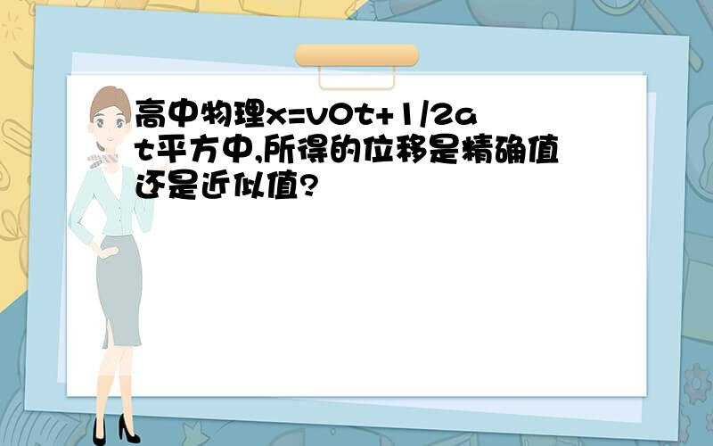 高中物理x=v0t+1/2at平方中,所得的位移是精确值还是近似值?
