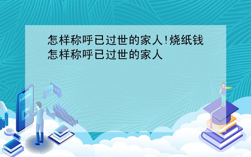 怎样称呼已过世的家人!烧纸钱怎样称呼已过世的家人