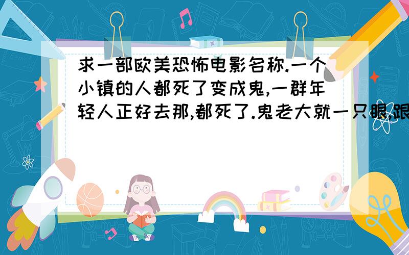 求一部欧美恐怖电影名称.一个小镇的人都死了变成鬼,一群年轻人正好去那,都死了.鬼老大就一只眼,跟男主角大的时候坏眼里出来了虫子,最来跑出去的一对男女,骑摩托出去的时候,头被线割