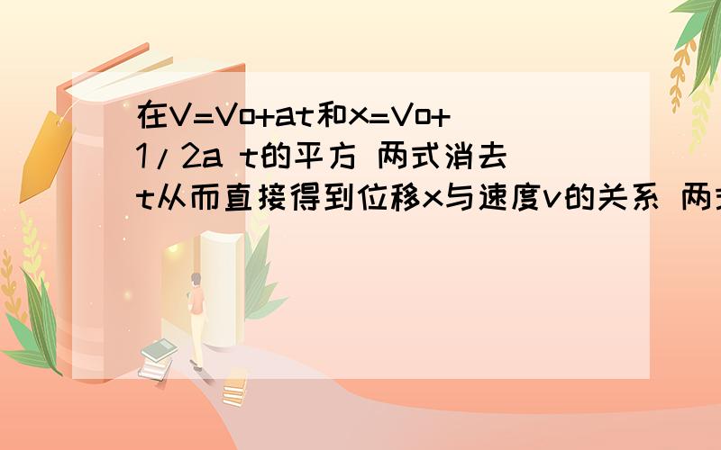 在V=Vo+at和x=Vo+1/2a t的平方 两式消去t从而直接得到位移x与速度v的关系 两式消去t后就能得到 V方-Vo方=2ax 谁能给我写下详细的步骤