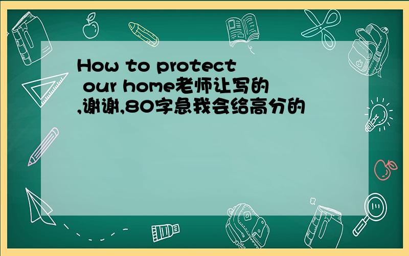 How to protect our home老师让写的,谢谢,80字急我会给高分的