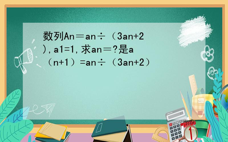 数列An＝an÷（3an+2),a1=1,求an＝?是a（n+1）=an÷（3an+2）