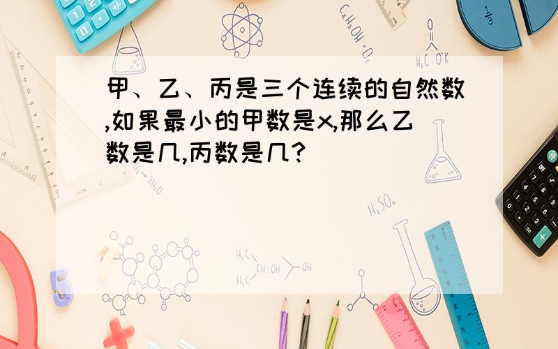 甲、乙、丙是三个连续的自然数,如果最小的甲数是x,那么乙数是几,丙数是几?