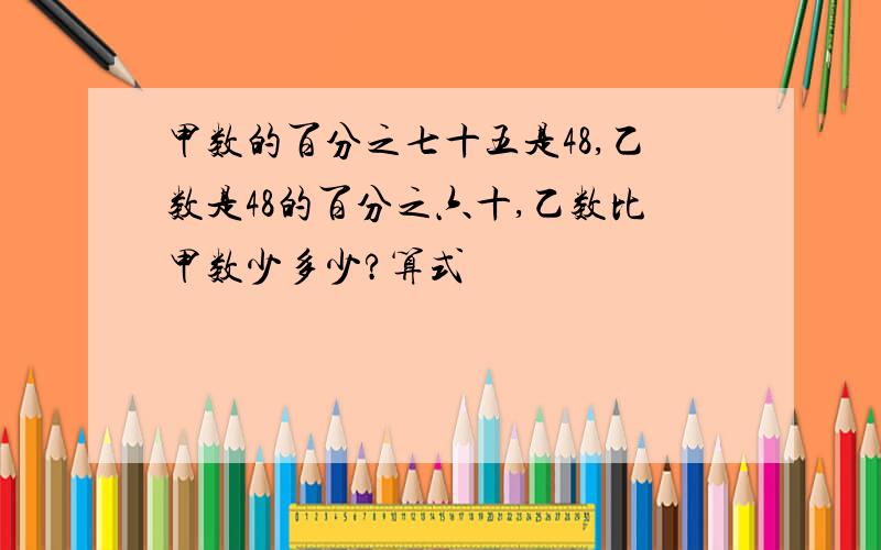 甲数的百分之七十五是48,乙数是48的百分之六十,乙数比甲数少多少?算式