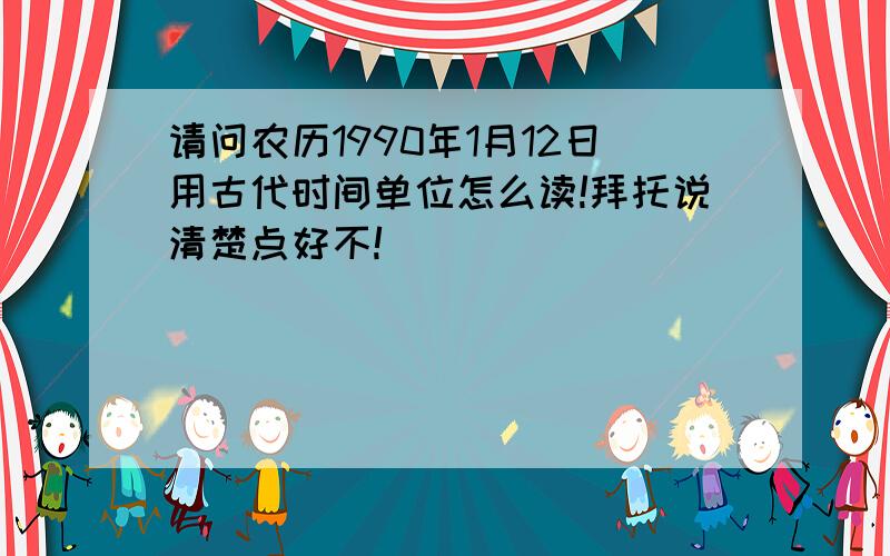 请问农历1990年1月12日用古代时间单位怎么读!拜托说清楚点好不!