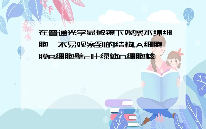 在普通光学显微镜下观察水绵细胞,不易观察到的结构.A细胞膜B细胞壁c叶绿体D细胞核