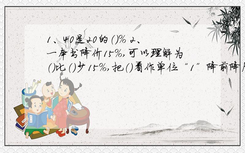 1、40是20的（）% 2、一本书降价15%,可以理解为（）比（）少15%,把（）看作单位“1”降前降后比（） （2、一本书降价15%,可以理解为（）比（）少15%,把（）看作单位“1”降前降后比（）：（