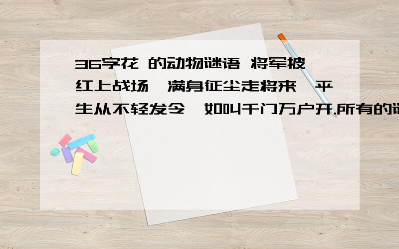 36字花 的动物谜语 将军披红上战场,满身征尘走将来,平生从不轻发令,如叫千门万户开.所有的谜语答案在36个当中,请按诗词内容、字型、字意、倒读、跳读、数码代号、天干地支、历史典故