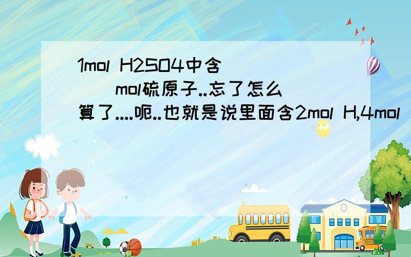 1mol H2SO4中含____mol硫原子..忘了怎么算了....呃..也就是说里面含2mol H,4mol