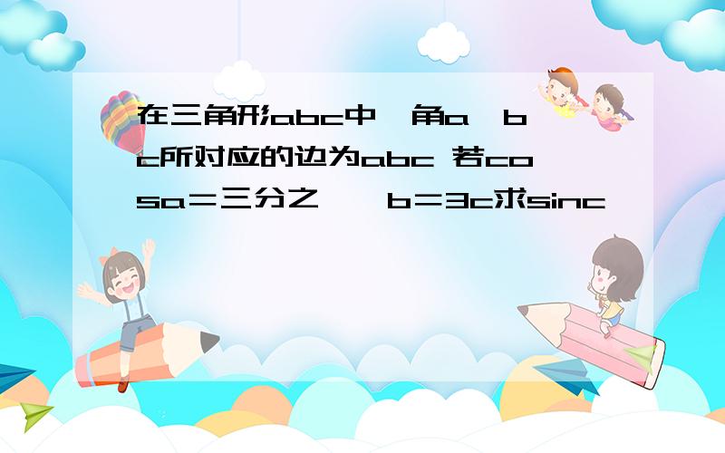 在三角形abc中,角a,b,c所对应的边为abc 若cosa＝三分之一,b＝3c求sinc