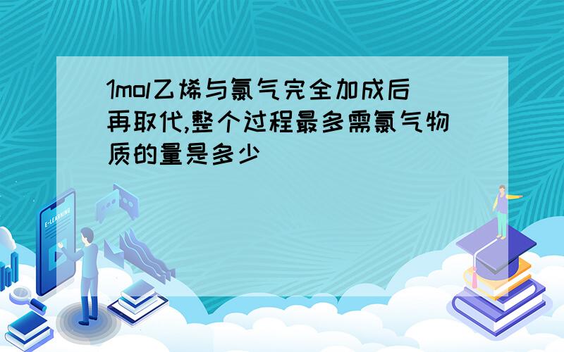 1mol乙烯与氯气完全加成后再取代,整个过程最多需氯气物质的量是多少