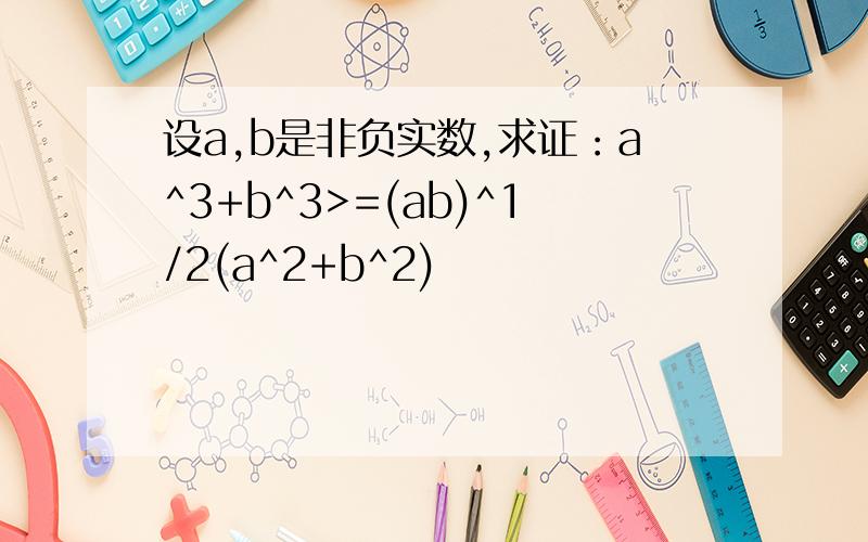 设a,b是非负实数,求证：a^3+b^3>=(ab)^1/2(a^2+b^2)