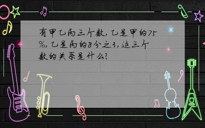 有甲乙丙三个数,乙是甲的75％,乙是丙的8分之3,这三个数的关系是什么?