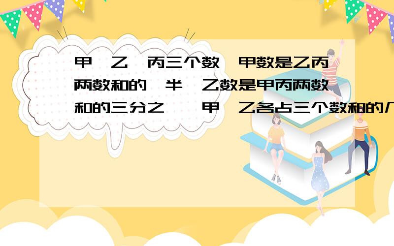 甲、乙、丙三个数,甲数是乙丙两数和的一半,乙数是甲丙两数和的三分之一,甲、乙各占三个数和的几分之几?这是小学题,没学过方程组,