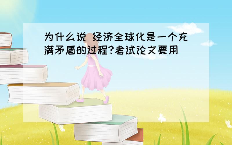 为什么说 经济全球化是一个充满矛盾的过程?考试论文要用