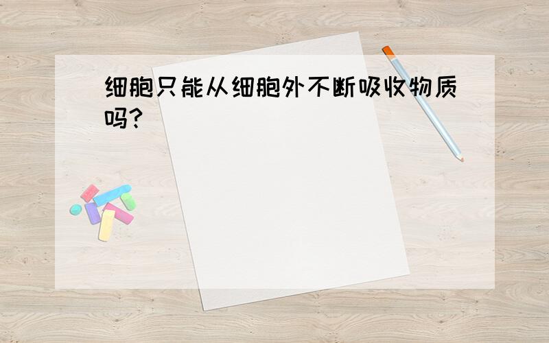 细胞只能从细胞外不断吸收物质吗?