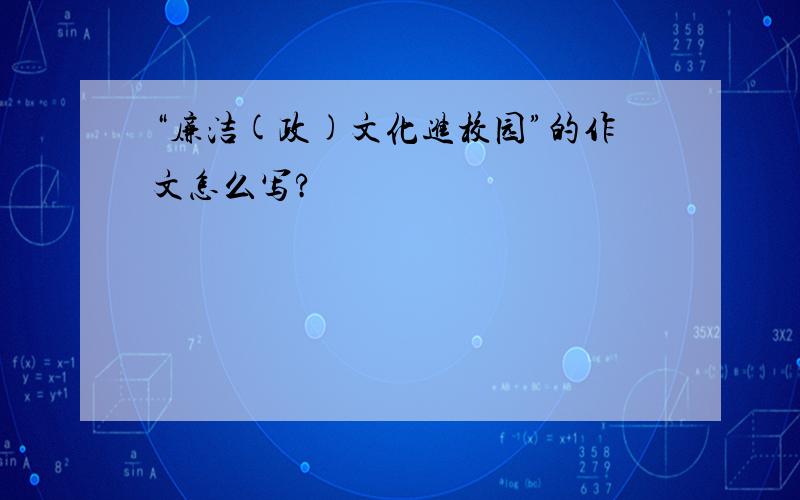 “廉洁(政)文化进校园”的作文怎么写?