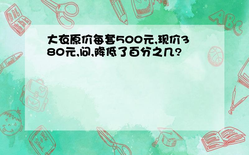 大衣原价每套500元,现价380元,问,降低了百分之几?