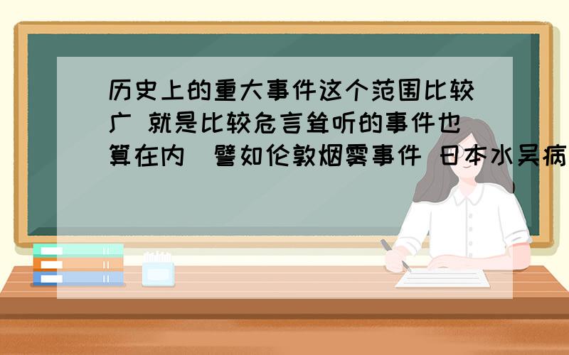 历史上的重大事件这个范围比较广 就是比较危言耸听的事件也算在内（譬如伦敦烟雾事件 日本水吴病 或者蔷薇杀手 什么的都算）大多和环境有关的也可以