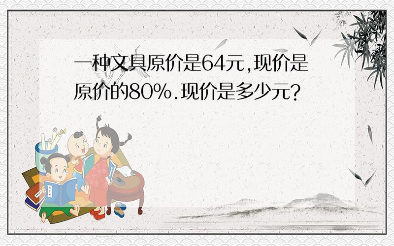 一种文具原价是64元,现价是原价的80%.现价是多少元?