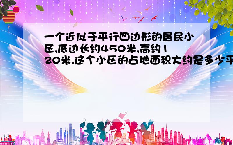 一个近似于平行四边形的居民小区,底边长约450米,高约120米.这个小区的占地面积大约是多少平方米?合多少公顷?