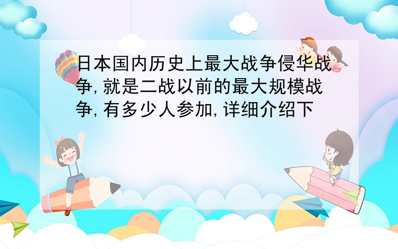 日本国内历史上最大战争侵华战争,就是二战以前的最大规模战争,有多少人参加,详细介绍下