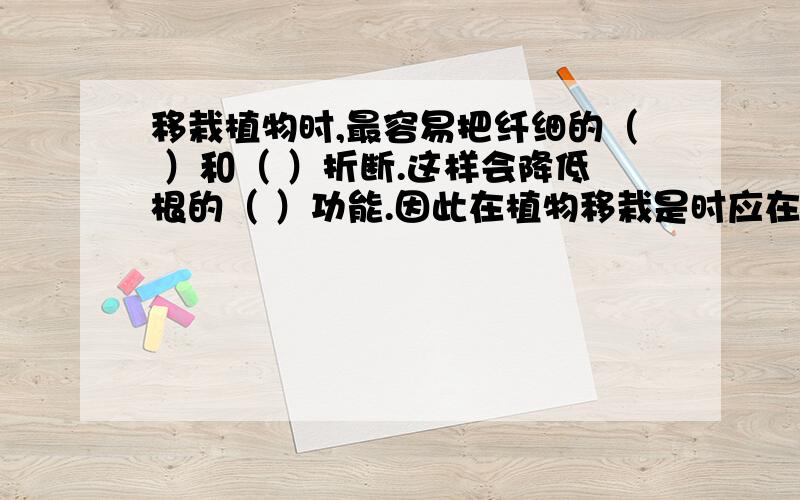 移栽植物时,最容易把纤细的（ ）和（ ）折断.这样会降低根的（ ）功能.因此在植物移栽是时应在（ ）期并且要尽量多带（ ）