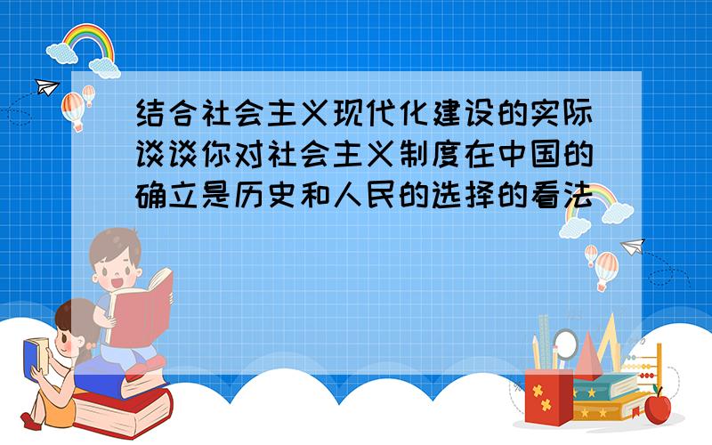 结合社会主义现代化建设的实际谈谈你对社会主义制度在中国的确立是历史和人民的选择的看法