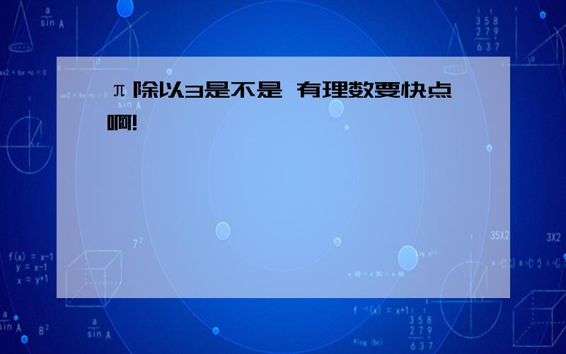 π除以3是不是 有理数要快点啊!