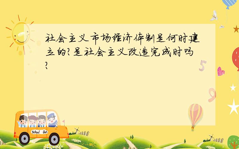 社会主义市场经济体制是何时建立的?是社会主义改造完成时吗?