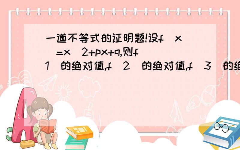 一道不等式的证明题!设f(x)=x^2+px+q,则f(1)的绝对值,f（2）的绝对值,f(3)的绝对值中是否至少有一个不小于1/2?并证明你的结论.