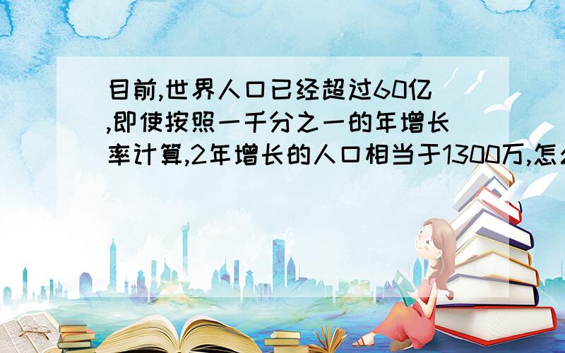 目前,世界人口已经超过60亿,即使按照一千分之一的年增长率计算,2年增长的人口相当于1300万,怎么算