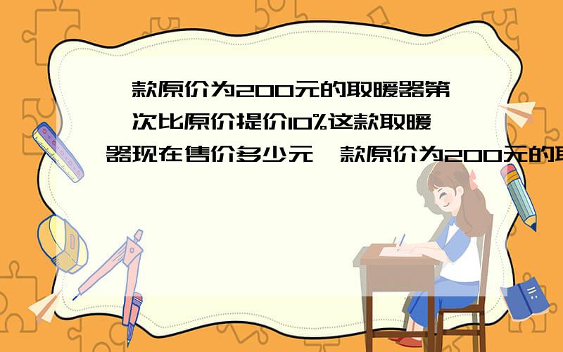 一款原价为200元的取暖器第一次比原价提价10%这款取暖器现在售价多少元一款原价为200元的取暖器第一次比原价提价10%第二次又提价10%这款取暖器现在售价多少元