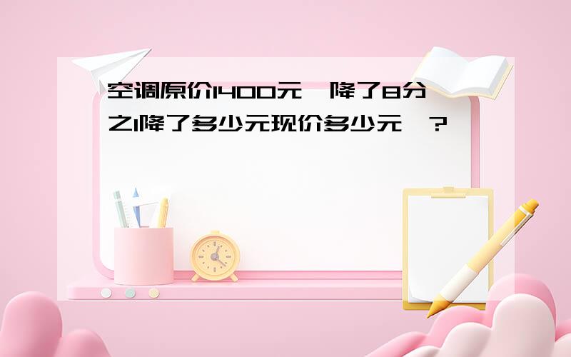 空调原价1400元,降了8分之1降了多少元现价多少元